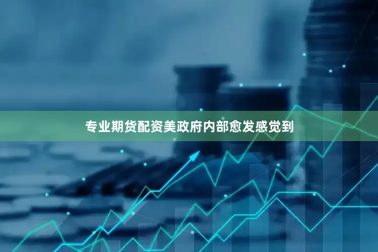 专业期货配资美政府内部愈发感觉到