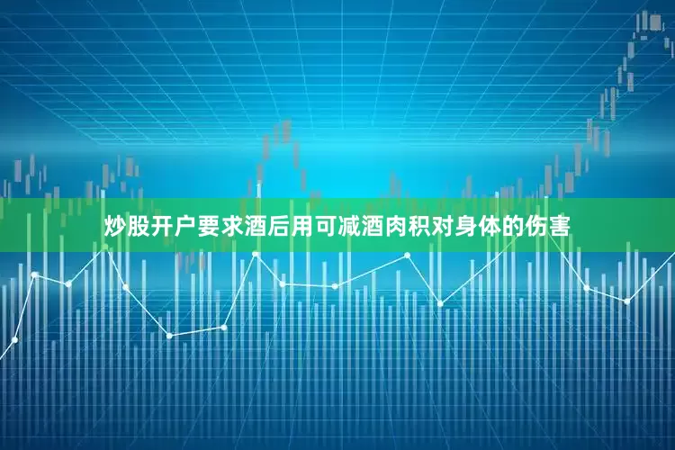 炒股开户要求酒后用可减酒肉积对身体的伤害