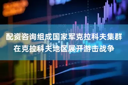 配资咨询组成国家军克拉科夫集群在克拉科夫地区展开游击战争