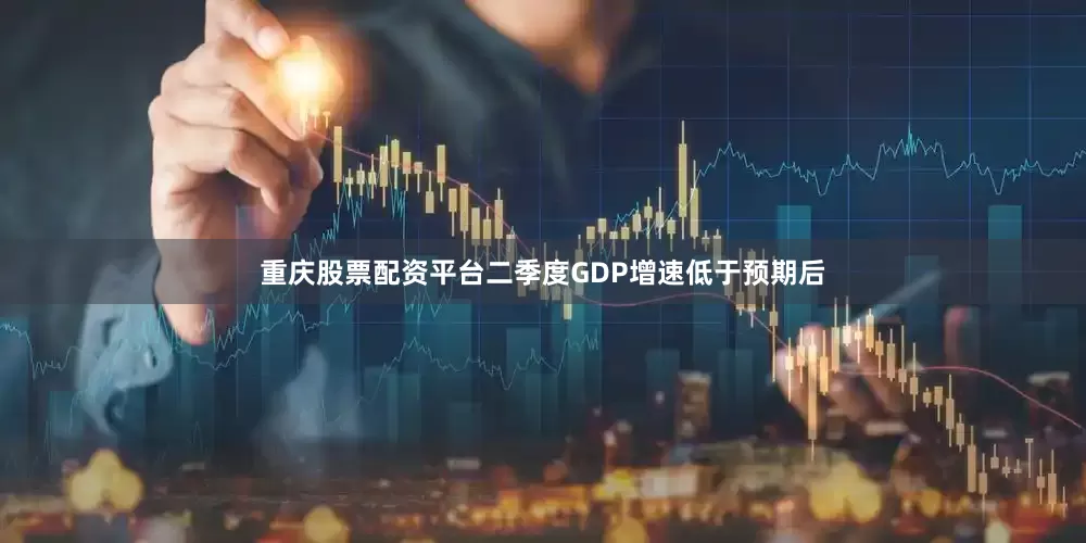 重庆股票配资平台二季度GDP增速低于预期后
