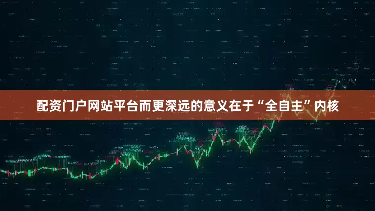配资门户网站平台而更深远的意义在于“全自主”内核