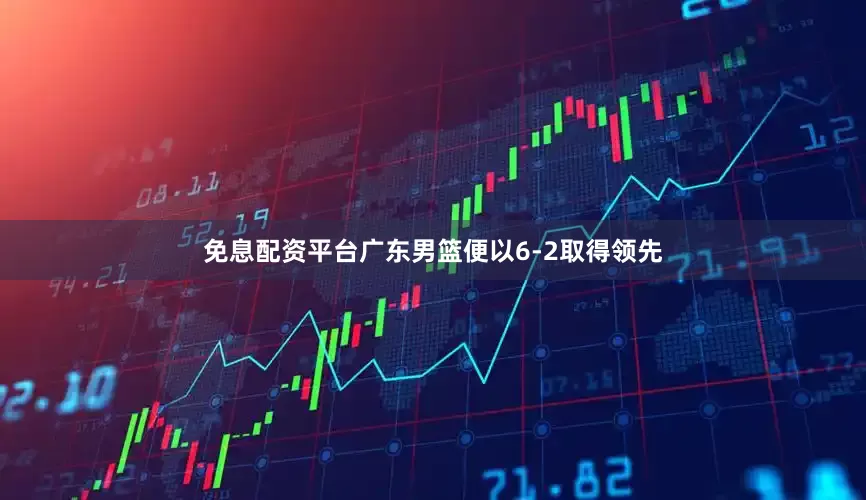 免息配资平台广东男篮便以6-2取得领先