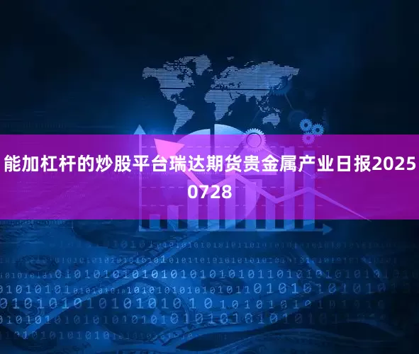 能加杠杆的炒股平台瑞达期货贵金属产业日报20250728
