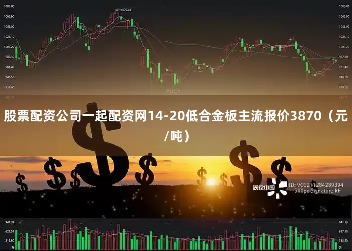 股票配资公司一起配资网14-20低合金板主流报价3870（元/吨）