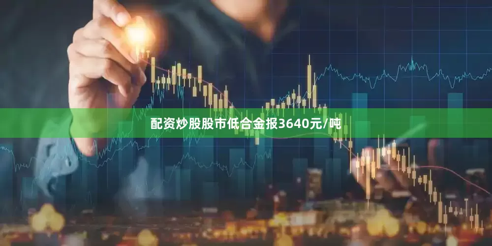 配资炒股股市低合金报3640元/吨