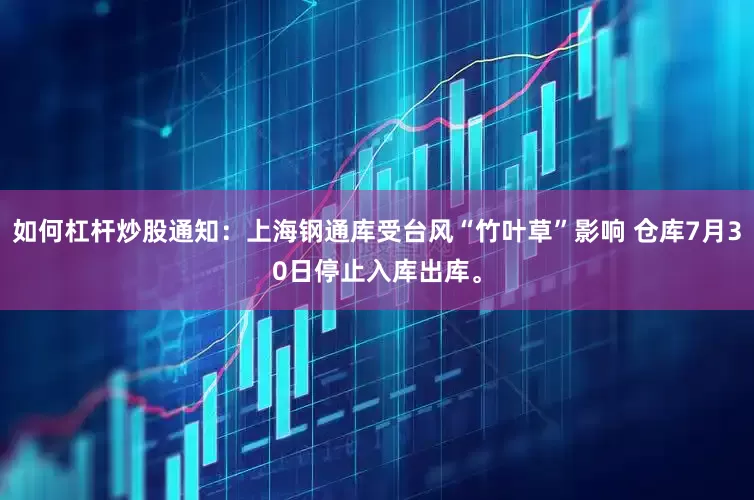 如何杠杆炒股通知：上海钢通库受台风“竹叶草”影响 仓库7月30日停止入库出库。
