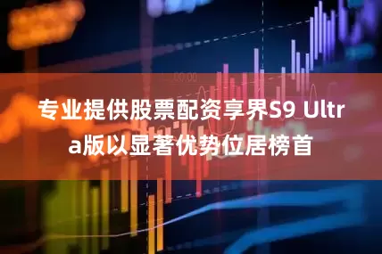 专业提供股票配资享界S9 Ultra版以显著优势位居榜首