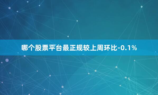 哪个股票平台最正规较上周环比-0.1%