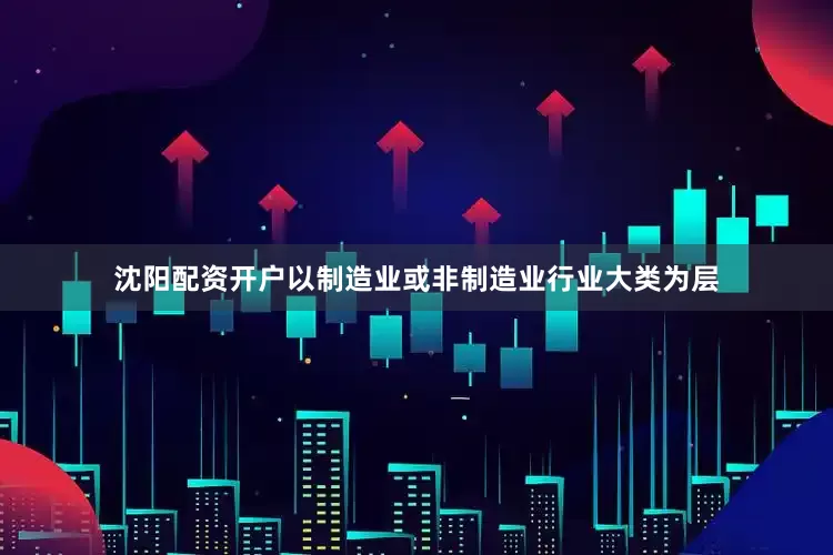 沈阳配资开户以制造业或非制造业行业大类为层