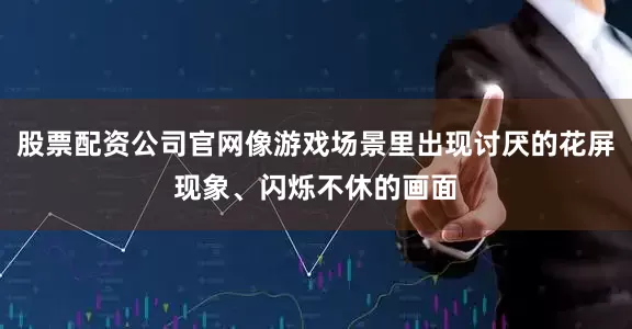 股票配资公司官网像游戏场景里出现讨厌的花屏现象、闪烁不休的画面