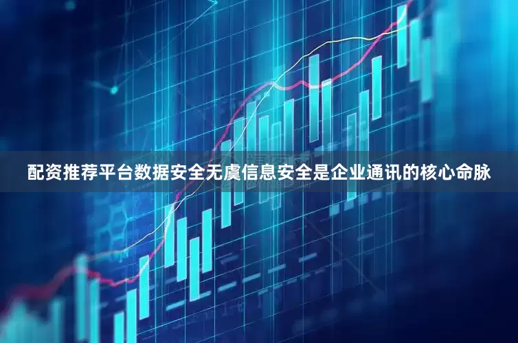 配资推荐平台数据安全无虞信息安全是企业通讯的核心命脉