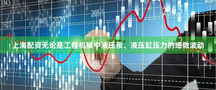 上海配资无论是工程机械中液压泵、液压缸压力的细微波动