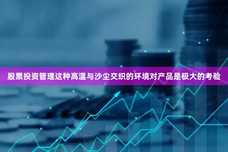 股票投资管理这种高温与沙尘交织的环境对产品是极大的考验
