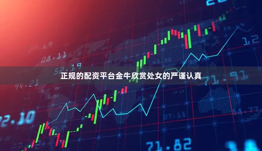正规的配资平台金牛欣赏处女的严谨认真