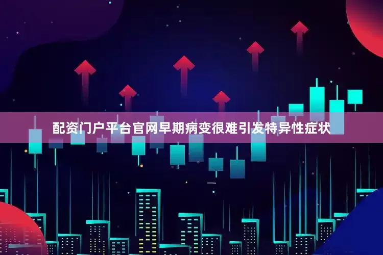 配资门户平台官网早期病变很难引发特异性症状