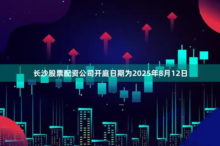 长沙股票配资公司开庭日期为2025年8月12日