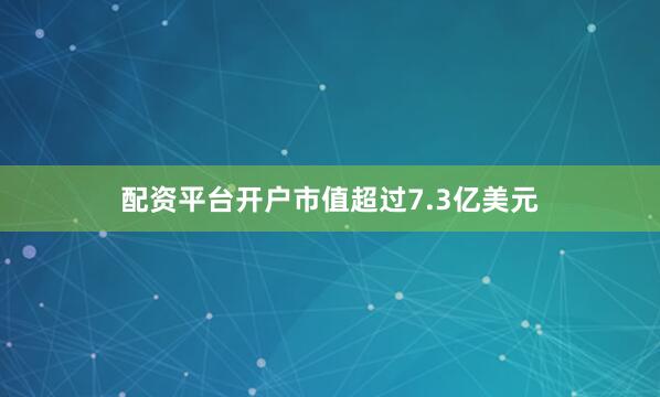 配资平台开户市值超过7.3亿美元