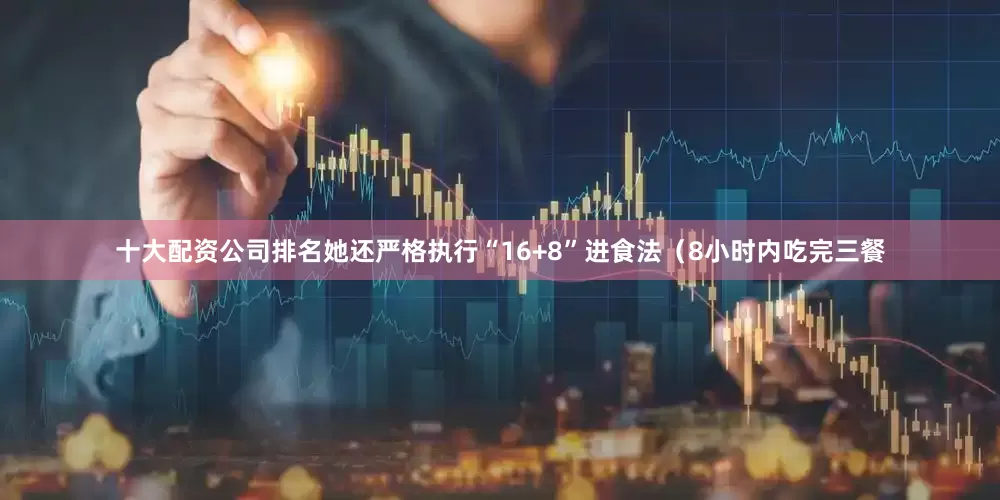 十大配资公司排名她还严格执行“16+8”进食法（8小时内吃完三餐