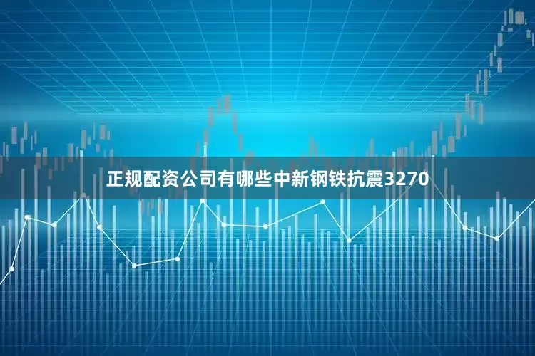 正规配资公司有哪些中新钢铁抗震3270