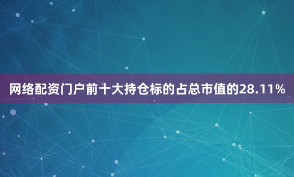 网络配资门户前十大持仓标的占总市值的28.11%