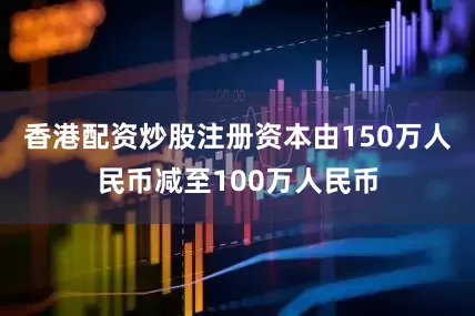 香港配资炒股注册资本由150万人民币减至100万人民币
