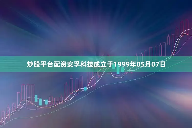 炒股平台配资安孚科技成立于1999年05月07日
