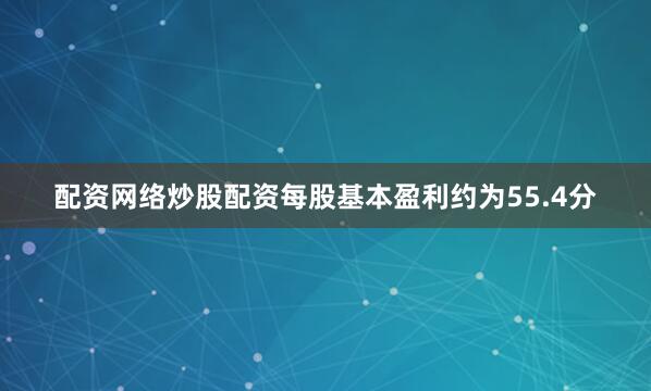 配资网络炒股配资每股基本盈利约为55.4分