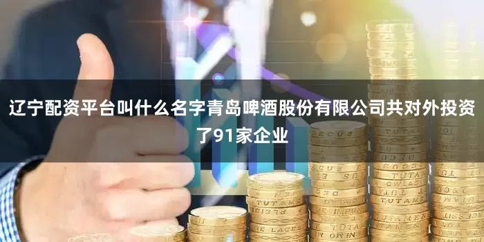 辽宁配资平台叫什么名字青岛啤酒股份有限公司共对外投资了91家企业