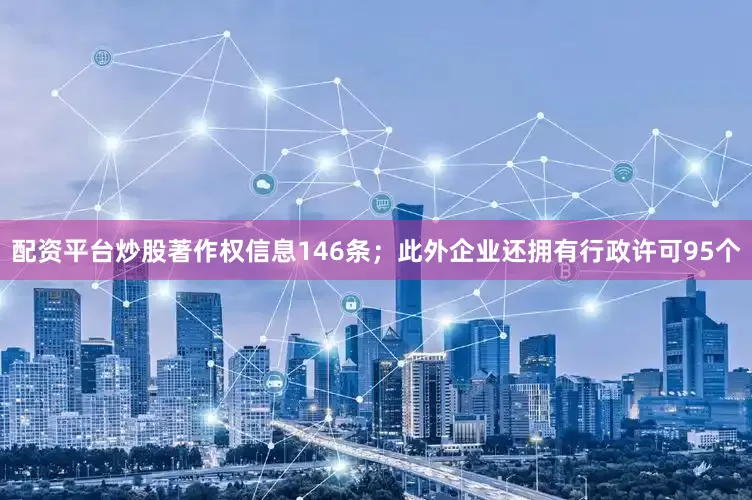 配资平台炒股著作权信息146条；此外企业还拥有行政许可95个