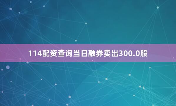 114配资查询当日融券卖出300.0股