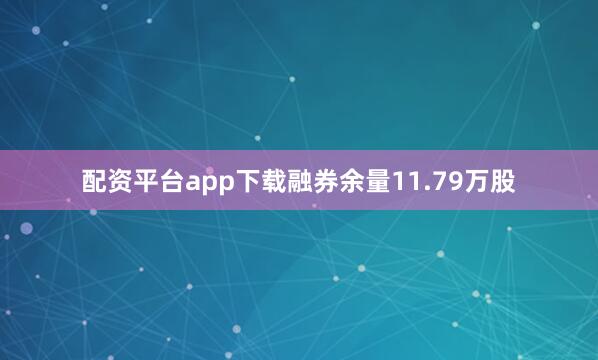 配资平台app下载融券余量11.79万股