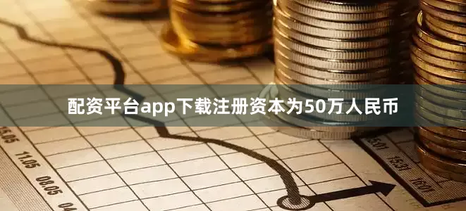 配资平台app下载注册资本为50万人民币