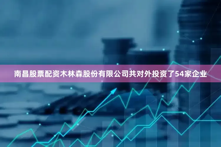 南昌股票配资木林森股份有限公司共对外投资了54家企业