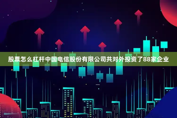 股票怎么杠杆中国电信股份有限公司共对外投资了88家企业