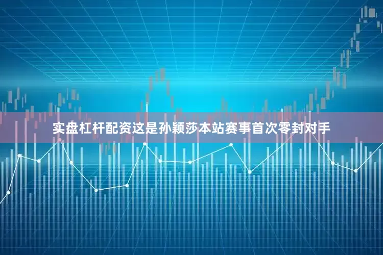 实盘杠杆配资这是孙颖莎本站赛事首次零封对手