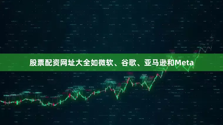 股票配资网址大全如微软、谷歌、亚马逊和Meta
