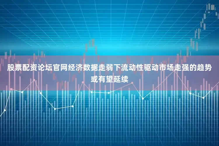股票配资论坛官网经济数据走弱下流动性驱动市场走强的趋势或有望延续