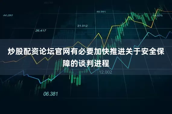 炒股配资论坛官网有必要加快推进关于安全保障的谈判进程