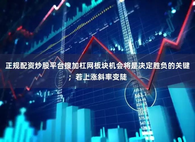 正规配资炒股平台搜加杠网板块机会将是决定胜负的关键；若上涨斜率变陡