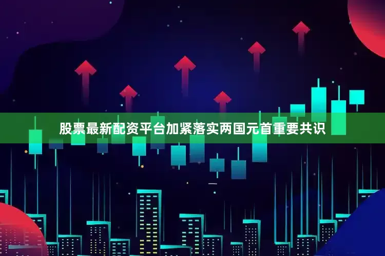 股票最新配资平台加紧落实两国元首重要共识