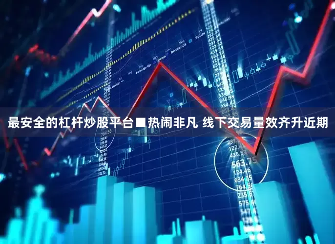 最安全的杠杆炒股平台■热闹非凡 线下交易量效齐升近期
