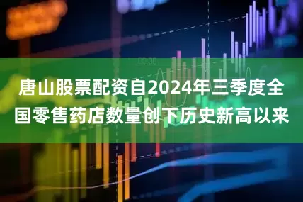 唐山股票配资自2024年三季度全国零售药店数量创下历史新高以来