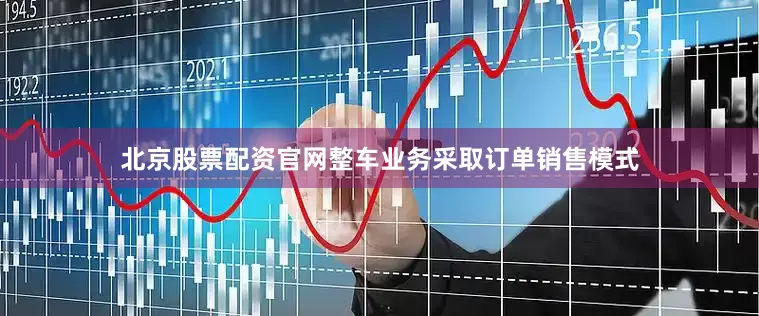 北京股票配资官网整车业务采取订单销售模式