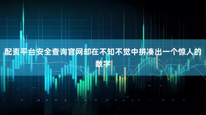 配资平台安全查询官网却在不知不觉中拼凑出一个惊人的数字