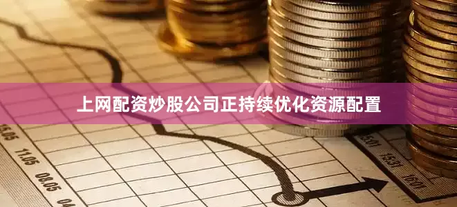 上网配资炒股公司正持续优化资源配置