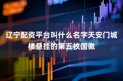 辽宁配资平台叫什么名字天安门城楼悬挂的第五枚国徽
