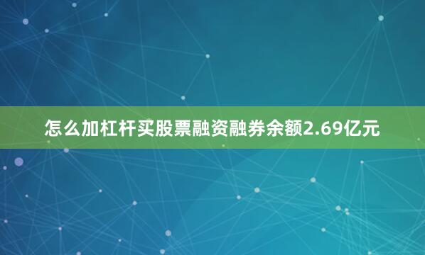 怎么加杠杆买股票融资融券余额2.69亿元