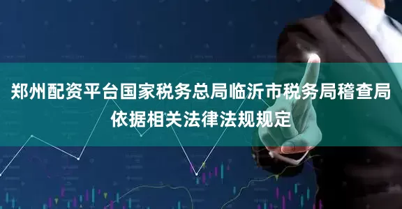 郑州配资平台国家税务总局临沂市税务局稽查局依据相关法律法规规定