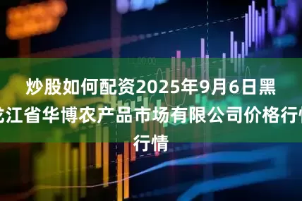 炒股如何配资2025年9月6日黑龙江省华博农产品市场有限公司价格行情