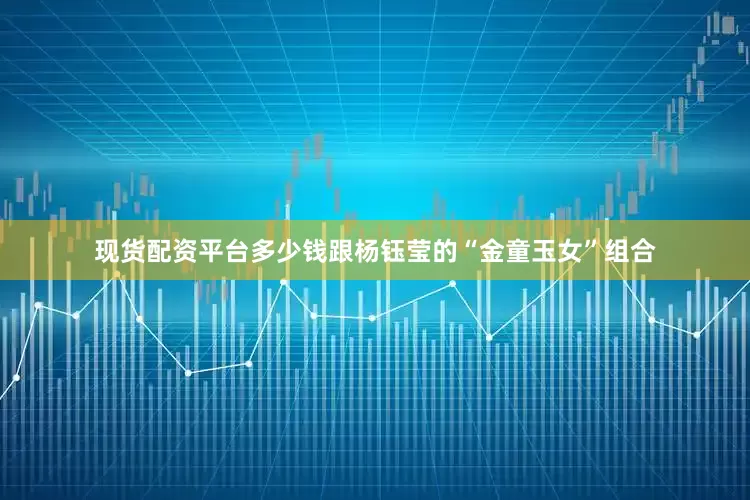 现货配资平台多少钱跟杨钰莹的“金童玉女”组合